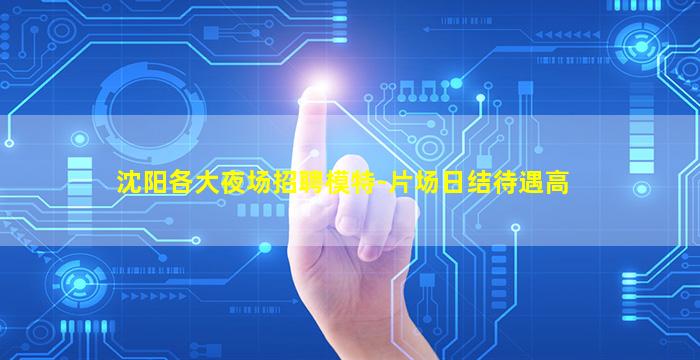 沈阳各大夜场招聘模特-片场日结待遇高
